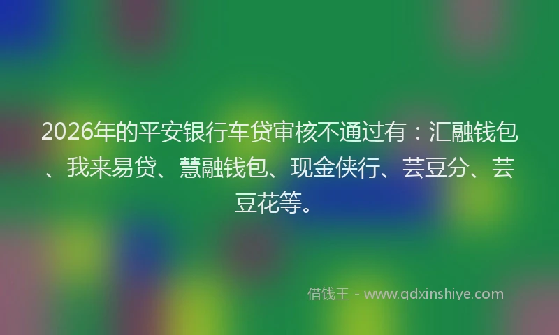 2026年的平安银行车贷审核不通过有：汇融钱包、我来易贷、慧融钱包、现金侠行、芸豆分、芸豆花等。