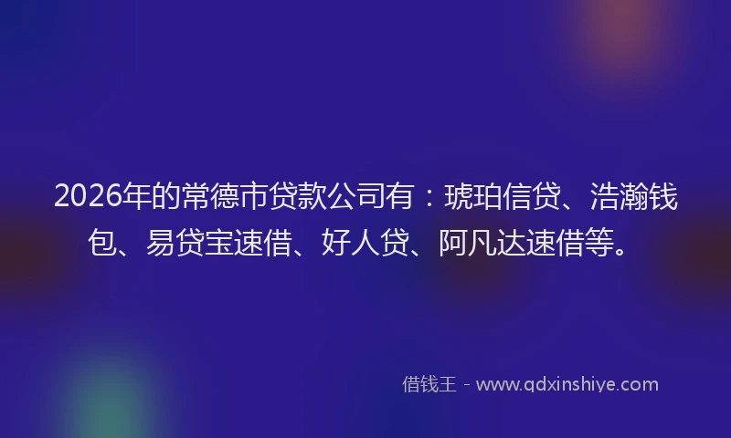 2026年的常德市贷款公司有：琥珀信贷、浩瀚钱包、易贷宝速借、好人贷、阿凡达速借等。