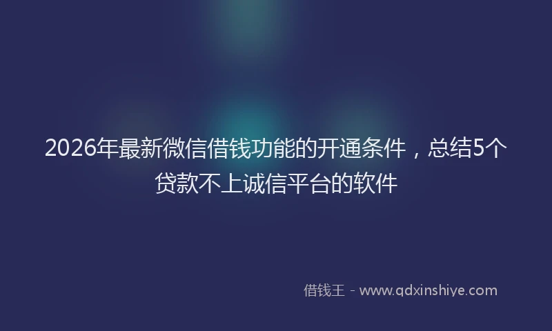 2026年最新微信借钱功能的开通条件，总结5个贷款不上诚信平台的软件