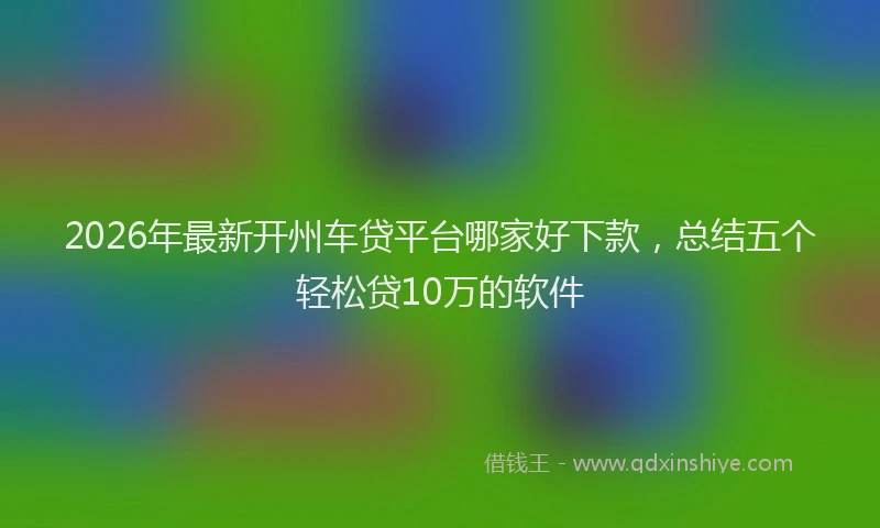 2026年最新开州车贷平台哪家好下款，总结五个轻松贷10万的软件