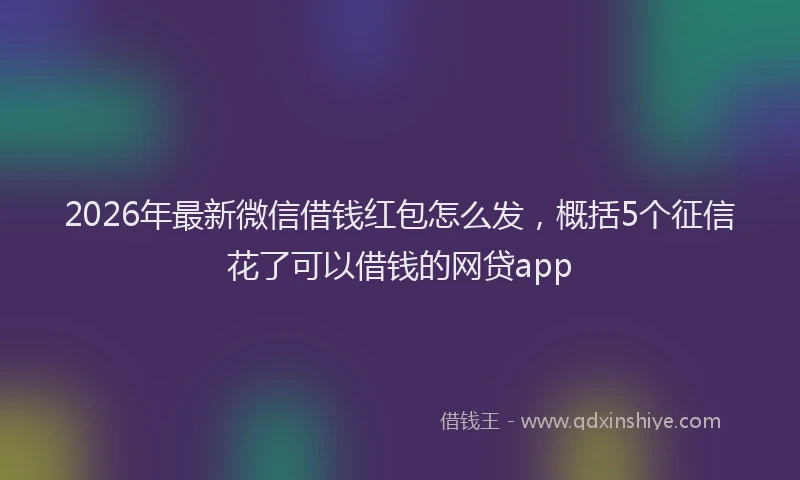 2026年最新微信借钱红包怎么发，概括5个征信花了可以借钱的网贷app