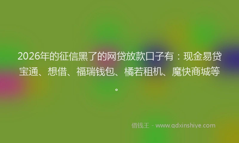 2026年的征信黑了的网贷放款口子有：现金易贷宝通、想借、福瑞钱包、橘若租机、魔快商城等。