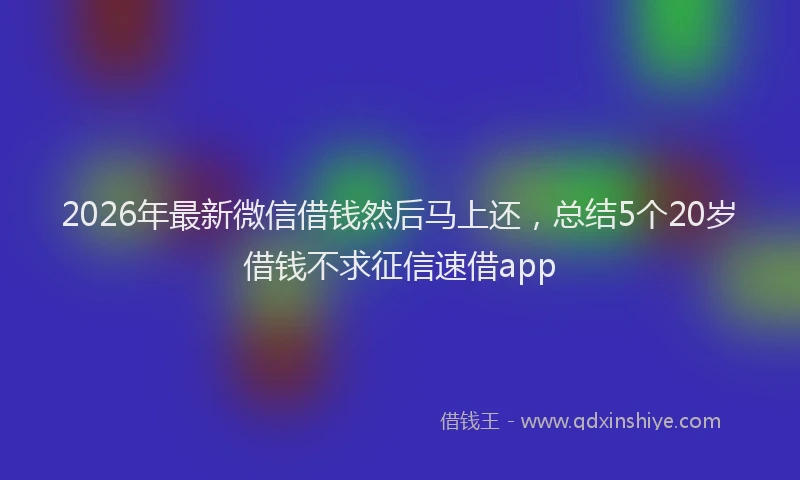 2026年最新微信借钱然后马上还，总结5个20岁借钱不求征信速借app
