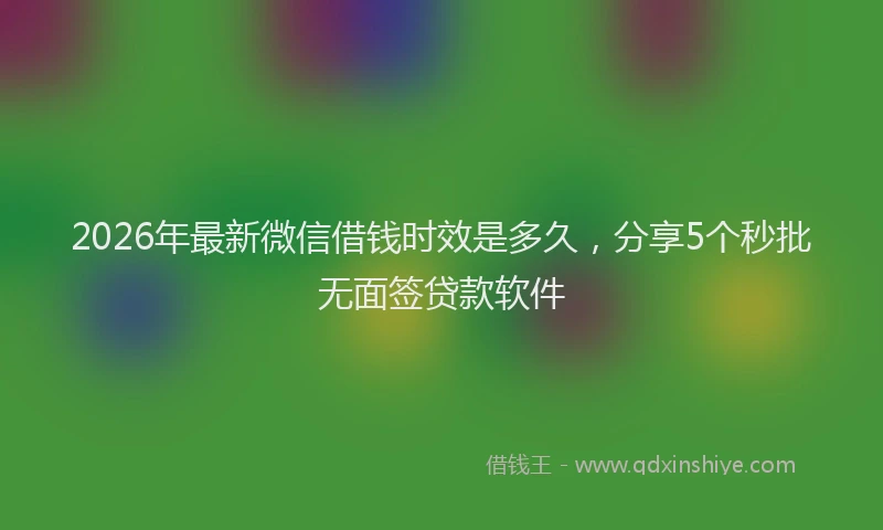 2026年最新微信借钱时效是多久，分享5个秒批无面签贷款软件