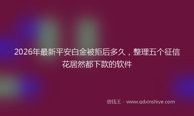 2026年最新平安白金被拒后多久，整理五个征信花居然都下款的软件