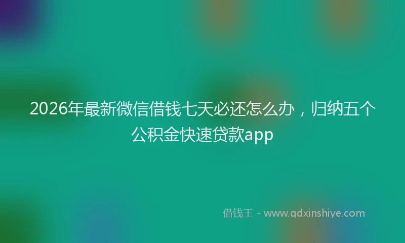 2026年最新微信借钱七天必还怎么办，归纳五个公积金快速贷款app