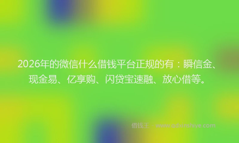 2026年的微信什么借钱平台正规的有：瞬信金、现金易、亿享购、闪贷宝速融、放心借等。