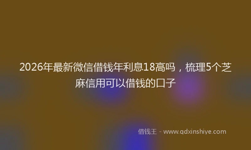 2026年最新微信借钱年利息18高吗，梳理5个芝麻信用可以借钱的口子