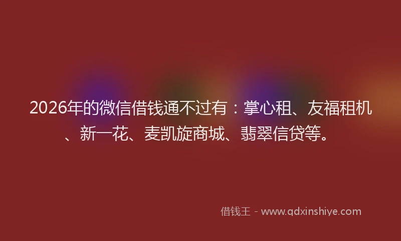 2026年的微信借钱通不过有：掌心租、友福租机、新一花、麦凯旋商城、翡翠信贷等。