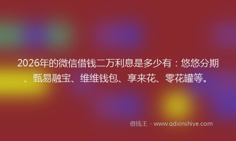 2026年的微信借钱二万利息是多少有：悠悠分期、甄易融宝、维维钱包、享来花、零花罐等。