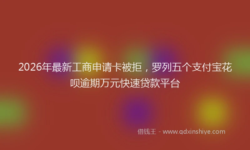 2026年最新工商申请卡被拒，罗列五个支付宝花呗逾期万元快速贷款平台