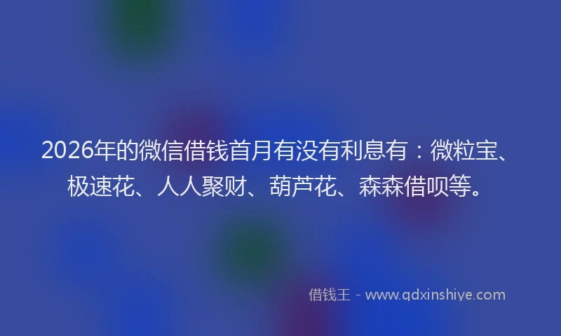 2026年的微信借钱首月有没有利息有：微粒宝、极速花、人人聚财、葫芦花、森森借呗等。