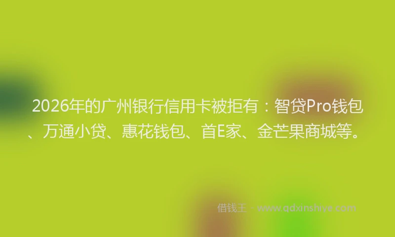 2026年的广州银行信用卡被拒有：智贷Pro钱包、万通小贷、惠花钱包、首E家、金芒果商城等。