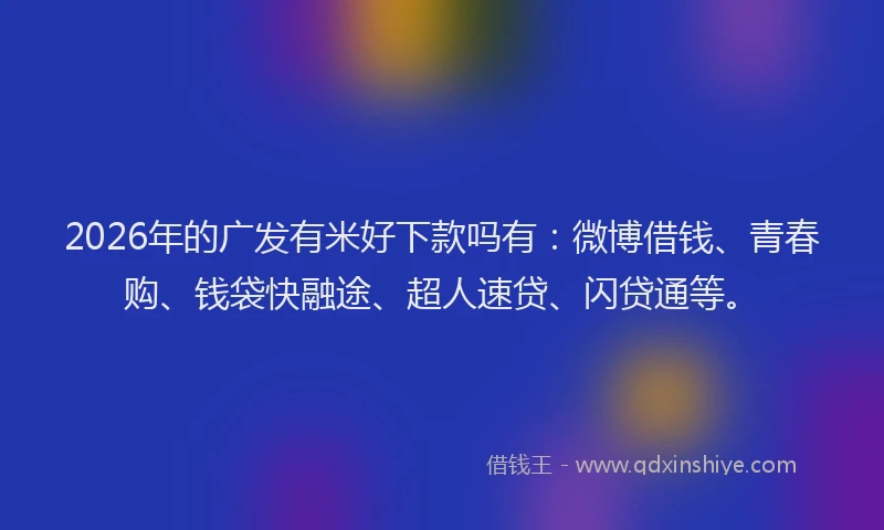 2026年的广发有米好下款吗有：微博借钱、青春购、钱袋快融途、超人速贷、闪贷通等。