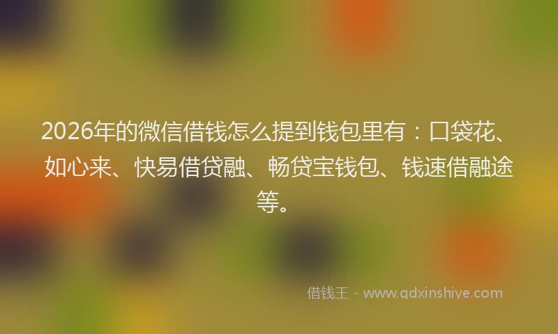 2026年的微信借钱怎么提到钱包里有：口袋花、如心来、快易借贷融、畅贷宝钱包、钱速借融途等。