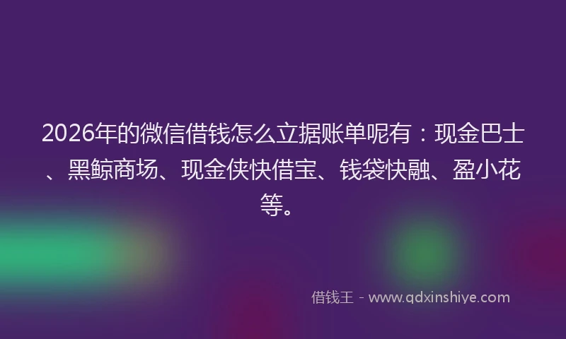 2026年的微信借钱怎么立据账单呢有：现金巴士、黑鲸商场、现金侠快借宝、钱袋快融、盈小花等。