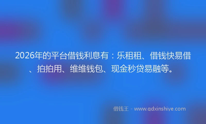 2026年的平台借钱利息有：乐租租、借钱快易借、拍拍用、维维钱包、现金秒贷易融等。