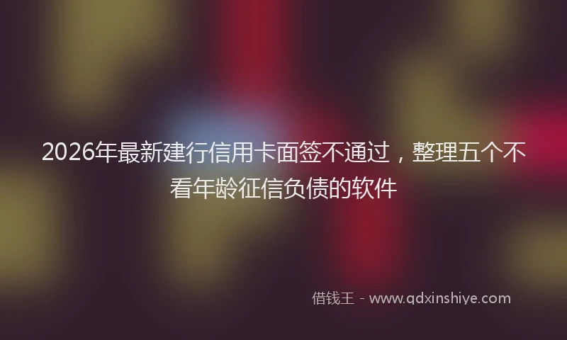 2026年最新建行信用卡面签不通过，整理五个不看年龄征信负债的软件