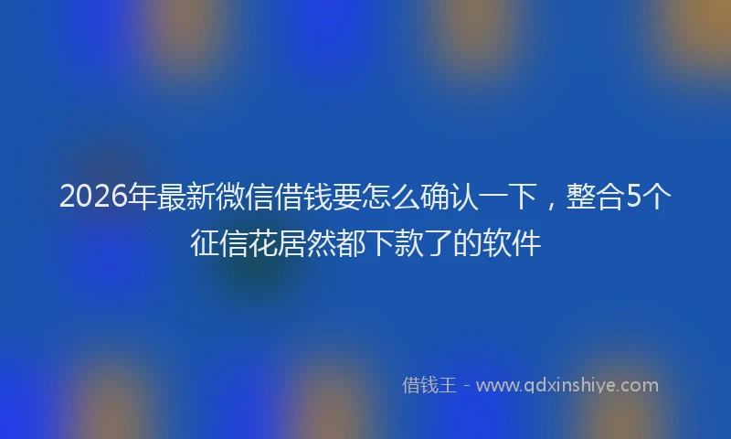 2026年最新微信借钱要怎么确认一下，整合5个征信花居然都下款了的软件