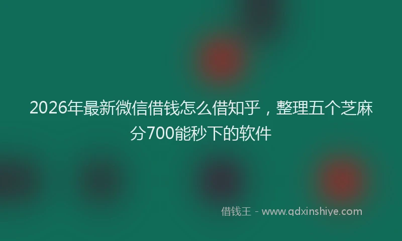 2026年最新微信借钱怎么借知乎，整理五个芝麻分700能秒下的软件