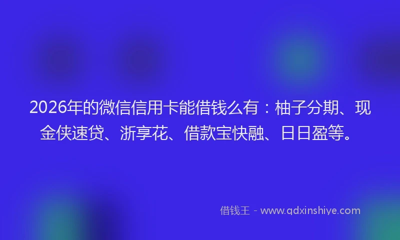 2026年的微信信用卡能借钱么有：柚子分期、现金侠速贷、浙享花、借款宝快融、日日盈等。
