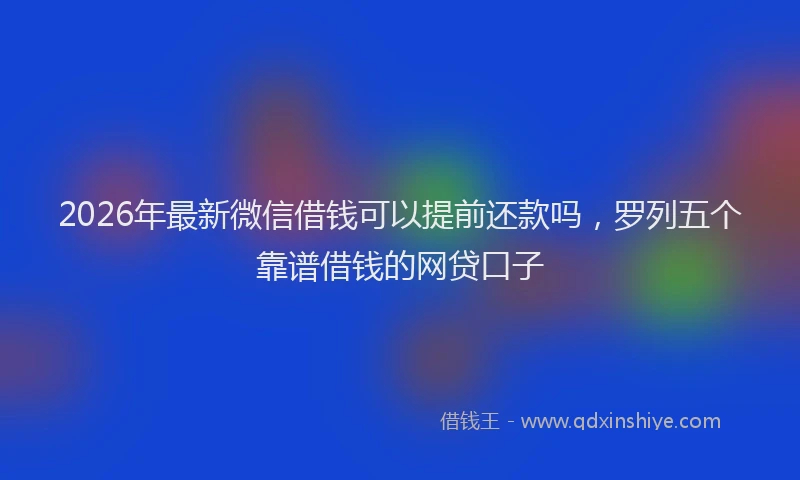 2026年最新微信借钱可以提前还款吗，罗列五个靠谱借钱的网贷口子