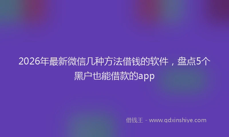 2026年最新微信几种方法借钱的软件，盘点5个黑户也能借款的app