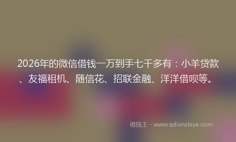 2026年的微信借钱一万到手七千多有：小羊贷款、友福租机、随信花、招联金融、洋洋借呗等。