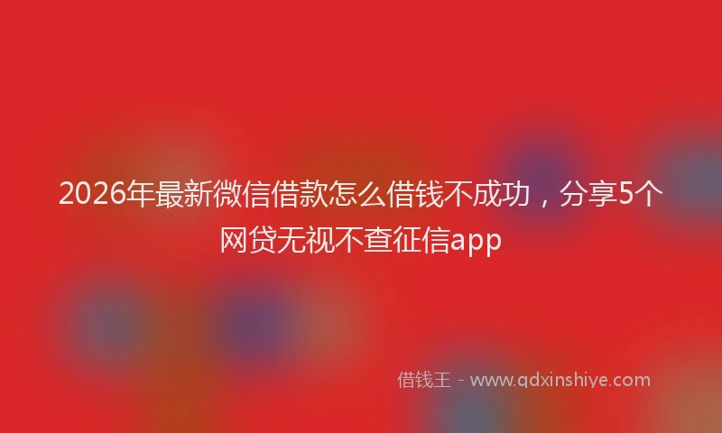 2026年最新微信借款怎么借钱不成功，分享5个网贷无视不查征信app