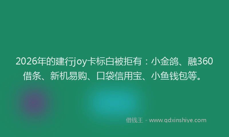 2026年的建行joy卡标白被拒有：小金鸽、融360借条、新机易购、口袋信用宝、小鱼钱包等。