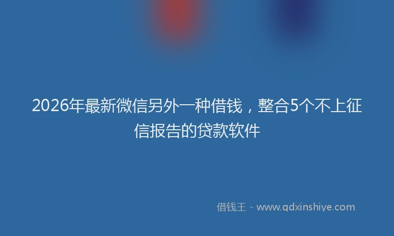 2026年最新微信另外一种借钱，整合5个不上征信报告的贷款软件