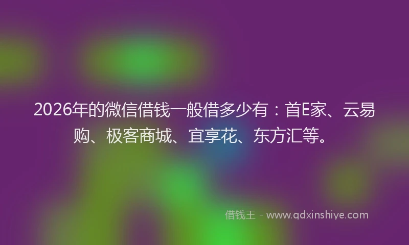 2026年的微信借钱一般借多少有：首E家、云易购、极客商城、宜享花、东方汇等。