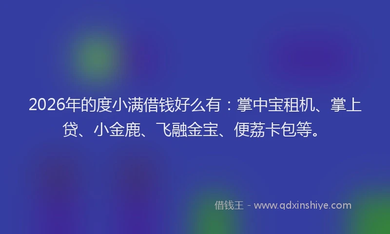 2026年的度小满借钱好么有：掌中宝租机、掌上贷、小金鹿、飞融金宝、便荔卡包等。