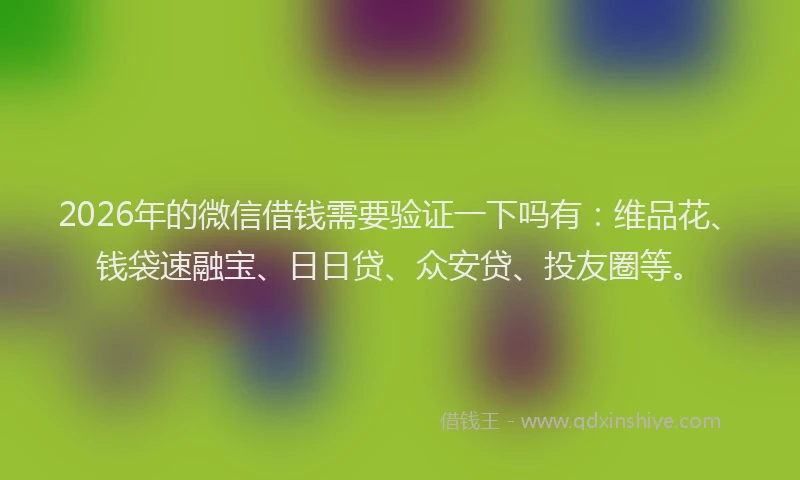 2026年的微信借钱需要验证一下吗有：维品花、钱袋速融宝、日日贷、众安贷、投友圈等。