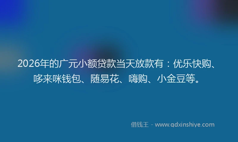 2026年的广元小额贷款当天放款有：优乐快购、哆来咪钱包、随易花、嗨购、小金豆等。