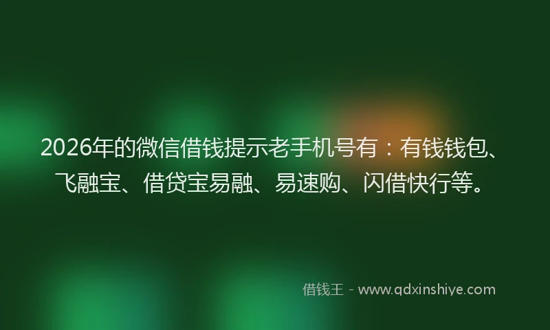 2026年的微信借钱提示老手机号有：有钱钱包、飞融宝、借贷宝易融、易速购、闪借快行等。