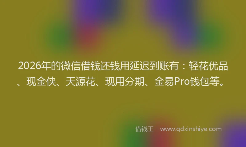 2026年的微信借钱还钱用延迟到账有：轻花优品、现金侠、天源花、现用分期、金易Pro钱包等。