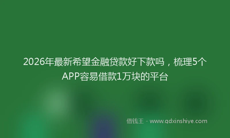 2026年最新希望金融贷款好下款吗，梳理5个APP容易借款1万块的平台