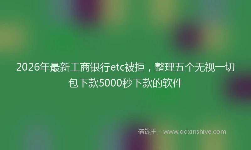 2026年最新工商银行etc被拒，整理五个无视一切包下款5000秒下款的软件