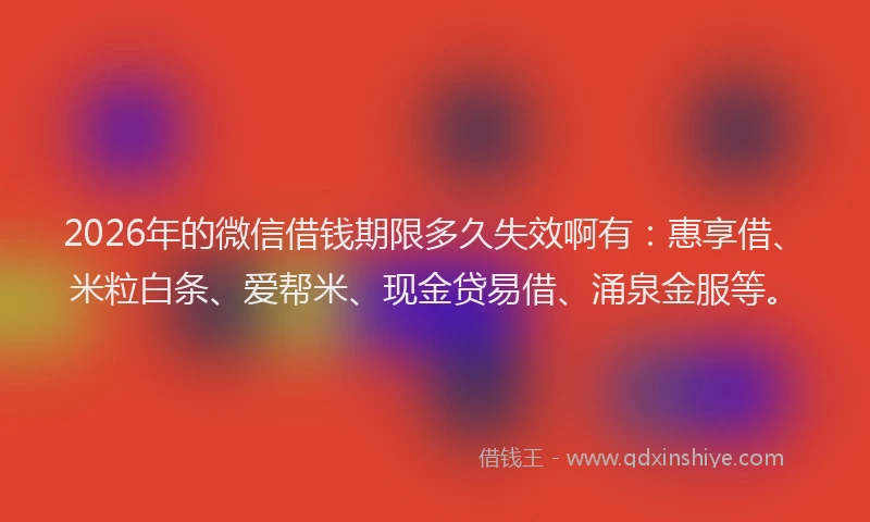 2026年的微信借钱期限多久失效啊有：惠享借、米粒白条、爱帮米、现金贷易借、涌泉金服等。