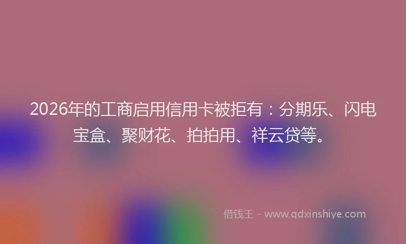 2026年的工商启用信用卡被拒有：分期乐、闪电宝盒、聚财花、拍拍用、祥云贷等。