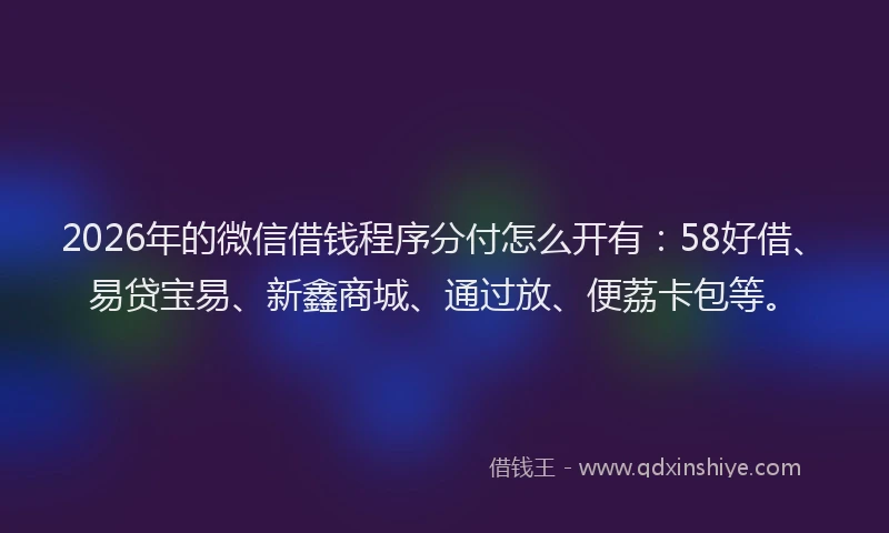 2026年的微信借钱程序分付怎么开有：58好借、易贷宝易、新鑫商城、通过放、便荔卡包等。