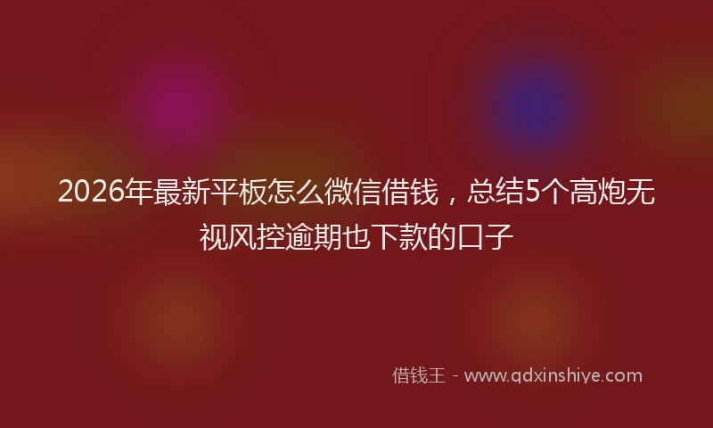 2026年最新平板怎么微信借钱，总结5个高炮无视风控逾期也下款的口子