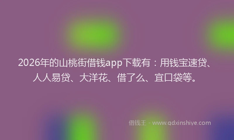 2026年的山桃街借钱app下载有：用钱宝速贷、人人易贷、大洋花、借了么、宜口袋等。