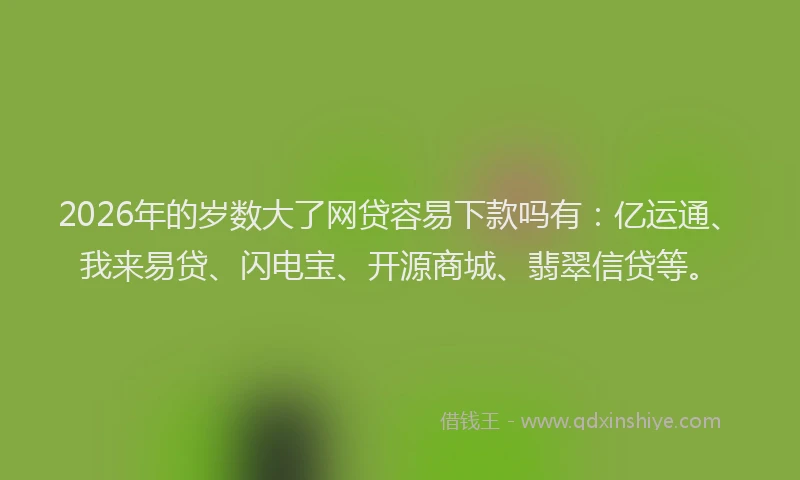 2026年的岁数大了网贷容易下款吗有：亿运通、我来易贷、闪电宝、开源商城、翡翠信贷等。