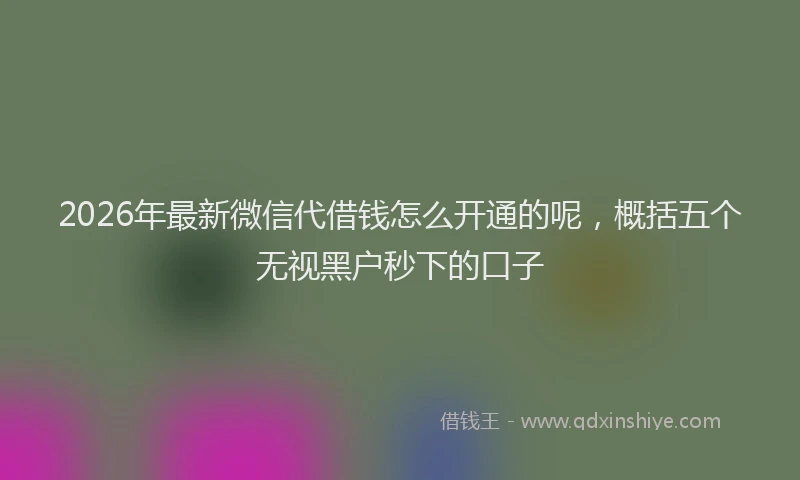 2026年最新微信代借钱怎么开通的呢，概括五个无视黑户秒下的口子