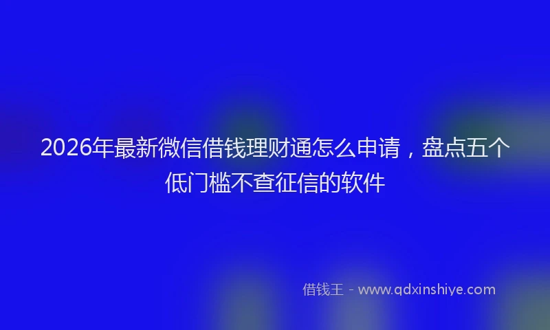 2026年最新微信借钱理财通怎么申请，盘点五个低门槛不查征信的软件
