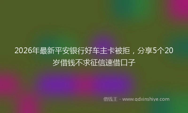 2026年最新平安银行好车主卡被拒，分享5个20岁借钱不求征信速借口子