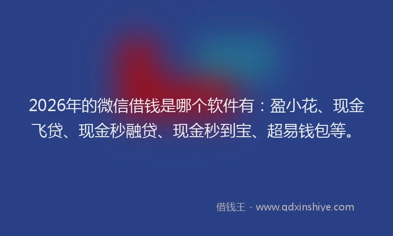 2026年的微信借钱是哪个软件有：盈小花、现金飞贷、现金秒融贷、现金秒到宝、超易钱包等。