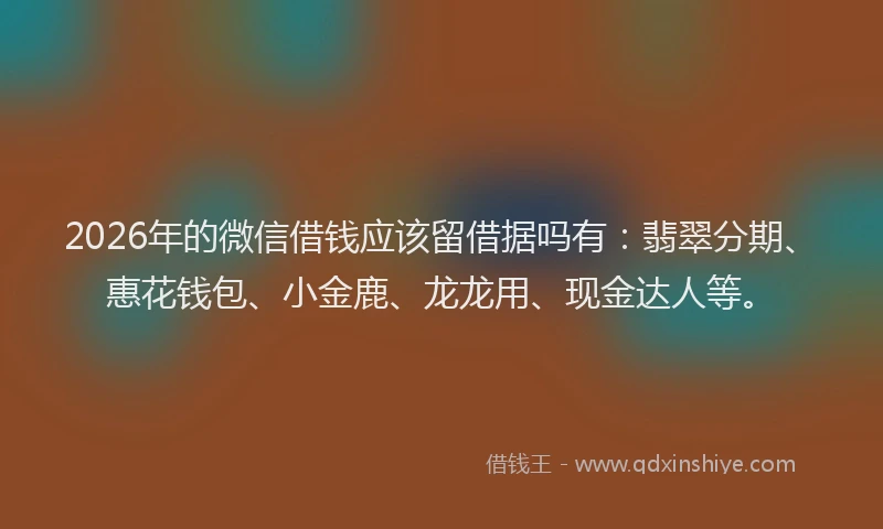 2026年的微信借钱应该留借据吗有：翡翠分期、惠花钱包、小金鹿、龙龙用、现金达人等。
